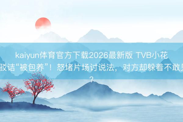 kaiyun体育官方下载2026最新版 TVB小花被驳诘“被包养”！怒堵片场讨说法，对方却躲着不敢见？