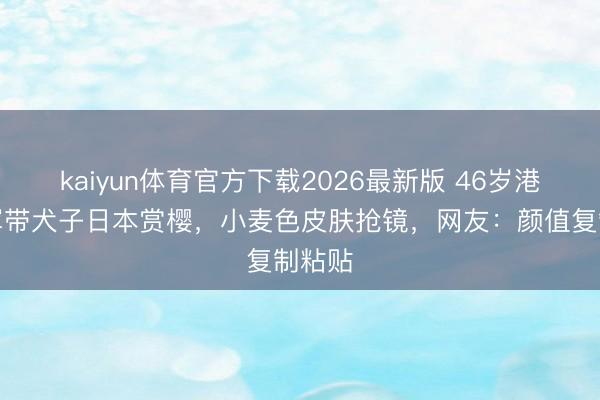kaiyun体育官方下载2026最新版 46岁港姐季军带犬子日本赏樱，小麦色皮肤抢镜，网友：颜值复制粘贴