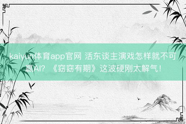 kaiyun体育app官网 活东谈主演戏怎样就不可赢AI？《窈窈有期》这波硬刚太解气！