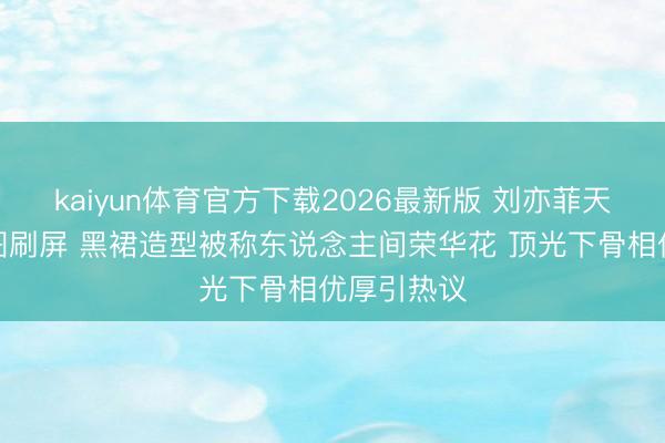 kaiyun体育官方下载2026最新版 刘亦菲天梭活动生图刷屏 黑裙造型被称东说念主间荣华花 顶光下骨相优厚引热议