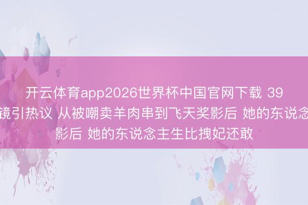 开云体育app2026世界杯中国官网下载 39岁热依扎素颜出镜引热议 从被嘲卖羊肉串到飞天奖影后 她的东说念主生比拽妃还敢