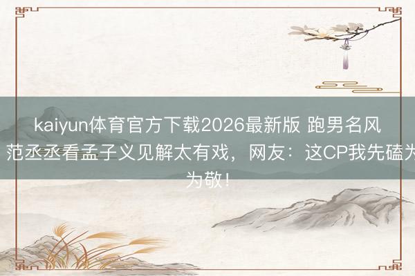 kaiyun体育官方下载2026最新版 跑男名风物！范丞丞看孟子义见解太有戏，网友：这CP我先磕为敬！