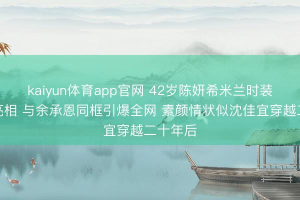 kaiyun体育app官网 42岁陈妍希米兰时装周惊艳亮相 与余承恩同框引爆全网 素颜情状似沈佳宜穿越二十年后