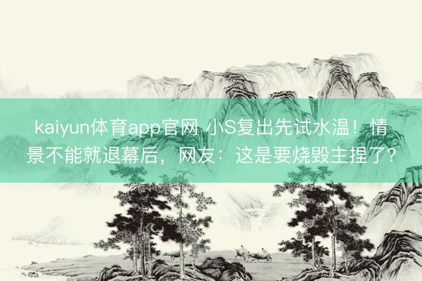 kaiyun体育app官网 小S复出先试水温！情景不能就退幕后，网友：这是要烧毁主捏了？