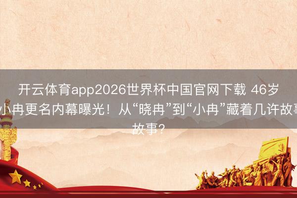 开云体育app2026世界杯中国官网下载 46岁李小冉更名内幕曝光！从“晓冉”到“小冉”藏着几许故事？