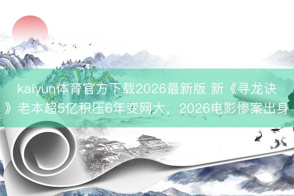 kaiyun体育官方下载2026最新版 新《寻龙诀》老本超5亿积压6年变网大，2026电影惨案出身