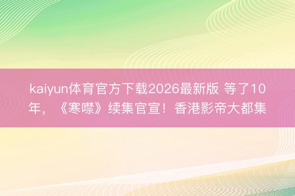 kaiyun体育官方下载2026最新版 等了10年，《寒噤》续集官宣！香港影帝大都集