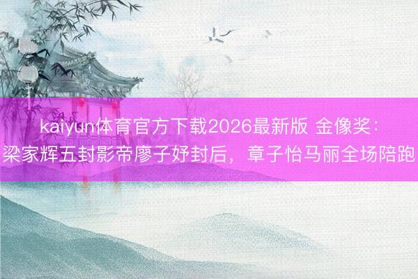 kaiyun体育官方下载2026最新版 金像奖：梁家辉五封影帝廖子妤封后，章子怡马丽全场陪跑