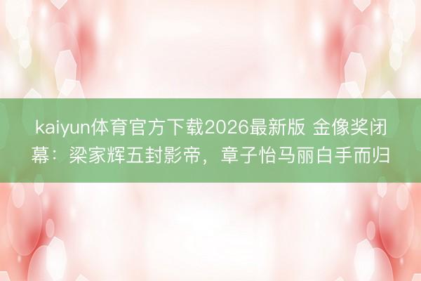 kaiyun体育官方下载2026最新版 金像奖闭幕：梁家辉五封影帝，章子怡马丽白手而归