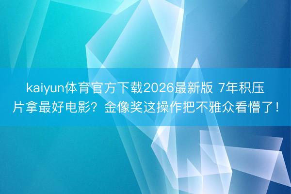 kaiyun体育官方下载2026最新版 7年积压片拿最好电影？金像奖这操作把不雅众看懵了！