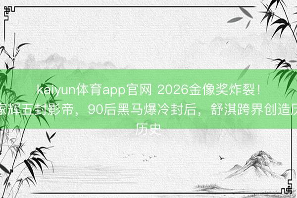 kaiyun体育app官网 2026金像奖炸裂!梁家辉五封影帝,90后黑马爆冷封后,舒淇跨界创造历史