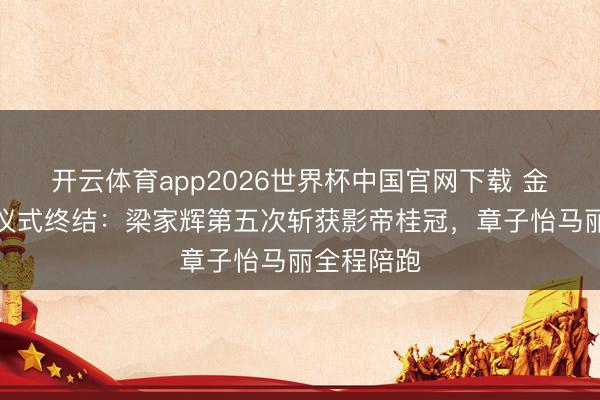 开云体育app2026世界杯中国官网下载 金像奖授奖仪式终结：梁家辉第五次斩获影帝桂冠，章子怡马丽全程陪跑
