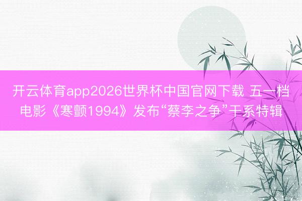 开云体育app2026世界杯中国官网下载 五一档电影《寒颤1994》发布“蔡李之争”干系特辑