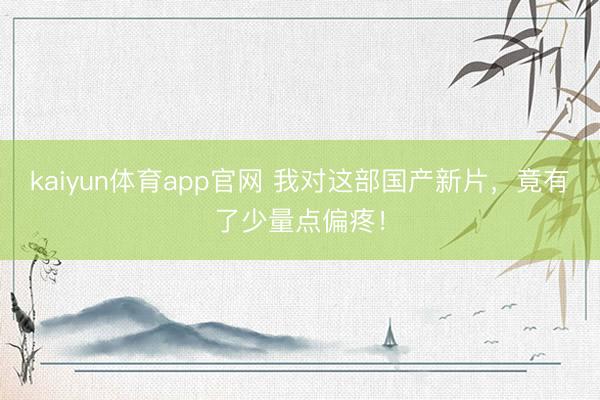 kaiyun体育app官网 我对这部国产新片，竟有了少量点偏疼！