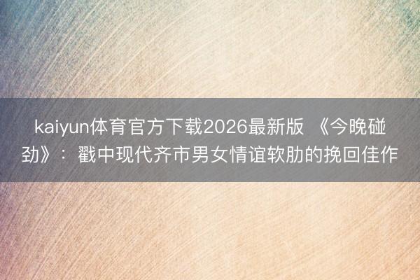 kaiyun体育官方下载2026最新版 《今晚碰劲》：戳中现代齐市男女情谊软肋的挽回佳作