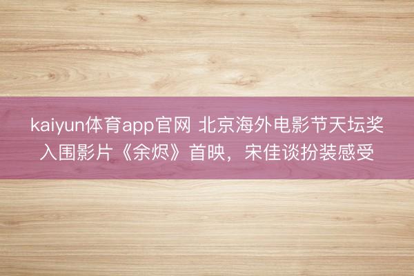 kaiyun体育app官网 北京海外电影节天坛奖入围影片《余烬》首映,宋佳谈扮装感受
