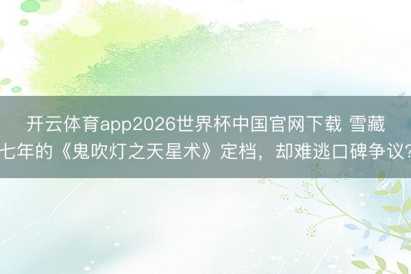 开云体育app2026世界杯中国官网下载 雪藏七年的《鬼吹灯之天星术》定档，却难逃口碑争议？
