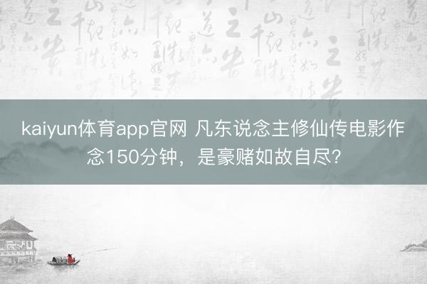 kaiyun体育app官网 凡东说念主修仙传电影作念150分钟，是豪赌如故自尽？