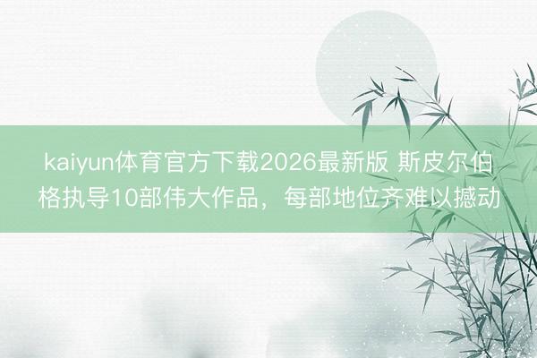 kaiyun体育官方下载2026最新版 斯皮尔伯格执导10部伟大作品，每部地位齐难以撼动