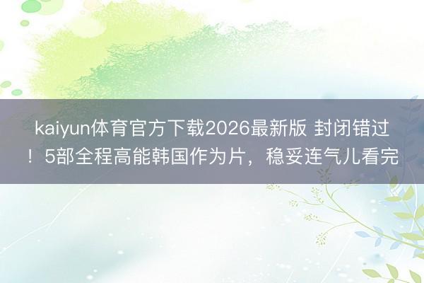 kaiyun体育官方下载2026最新版 封闭错过！5部全程高能韩国作为片，稳妥连气儿看完