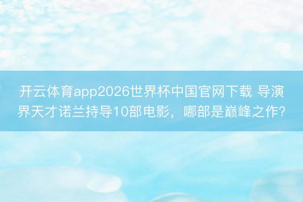 开云体育app2026世界杯中国官网下载 导演界天才诺兰持导10部电影，哪部是巅峰之作？