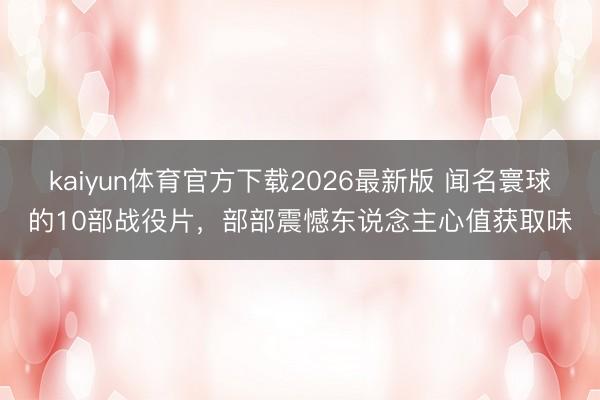 kaiyun体育官方下载2026最新版 闻名寰球的10部战役片，部部震憾东说念主心值获取味