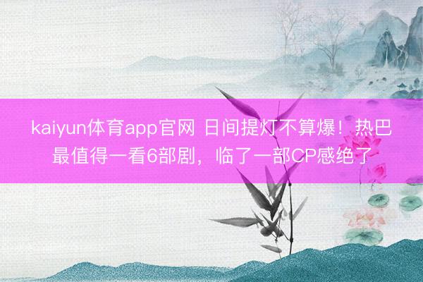 kaiyun体育app官网 日间提灯不算爆！热巴最值得一看6部剧，临了一部CP感绝了