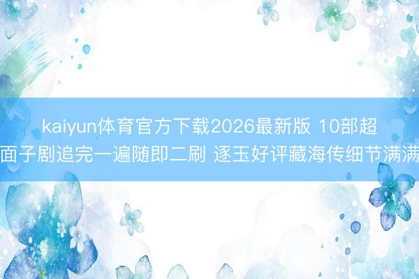 kaiyun体育官方下载2026最新版 10部超面子剧追完一遍随即二刷 逐玉好评藏海传细节满满