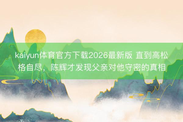 kaiyun体育官方下载2026最新版 直到高松格自尽，陈辉才发现父亲对他守密的真相