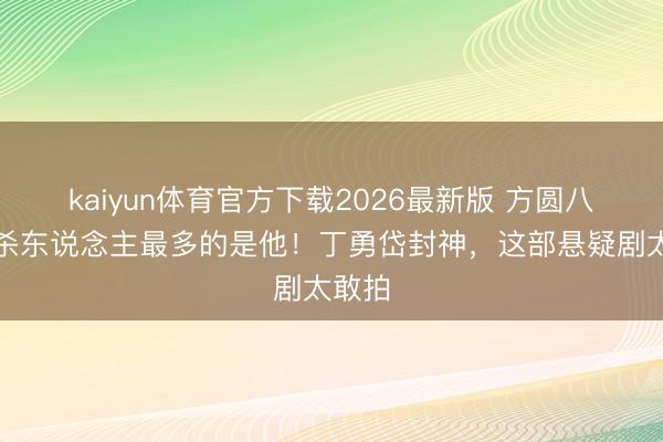 kaiyun体育官方下载2026最新版 方圆八百米杀东说念主最多的是他！丁勇岱封神，这部悬疑剧太敢拍