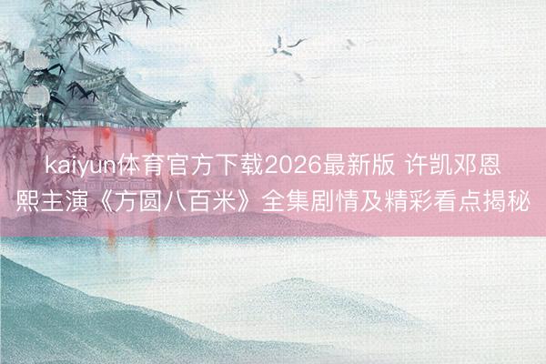 kaiyun体育官方下载2026最新版 许凯邓恩熙主演《方圆八百米》全集剧情及精彩看点揭秘