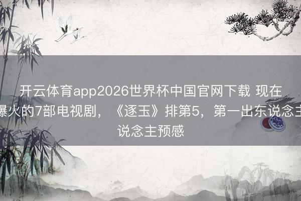 开云体育app2026世界杯中国官网下载 现在热度爆火的7部电视剧，《逐玉》排第5，第一出东说念主预感