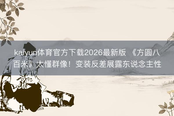 kaiyun体育官方下载2026最新版 《方圆八百米》太懂群像！变装反差展露东说念主性