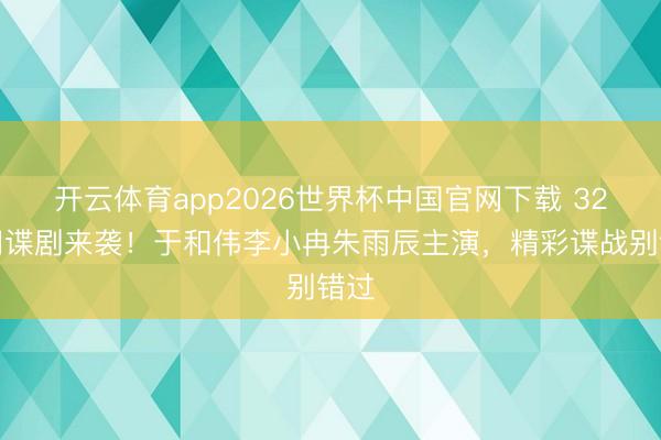 开云体育app2026世界杯中国官网下载 32集间谍剧来袭！于和伟李小冉朱雨辰主演，精彩谍战别错过