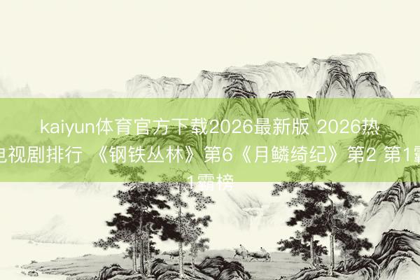 kaiyun体育官方下载2026最新版 2026热播电视剧排行 《钢铁丛林》第6《月鳞绮纪》第2 第1霸榜