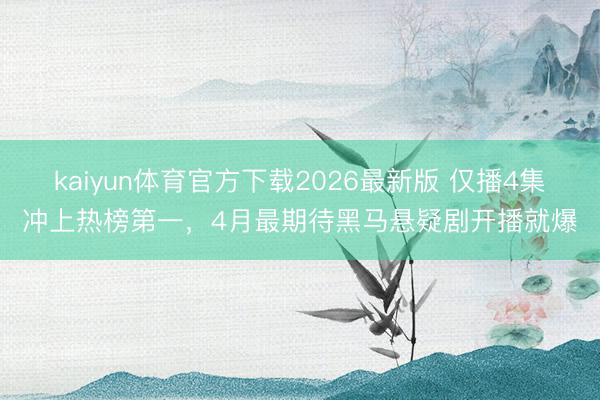 kaiyun体育官方下载2026最新版 仅播4集冲上热榜第一,4月最期待黑马悬疑剧开播就爆