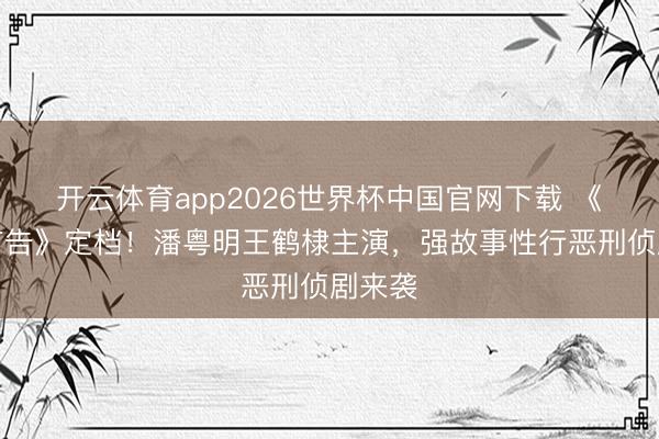 开云体育app2026世界杯中国官网下载 《暮夜广告》定档！潘粤明王鹤棣主演，强故事性行恶刑侦剧来袭