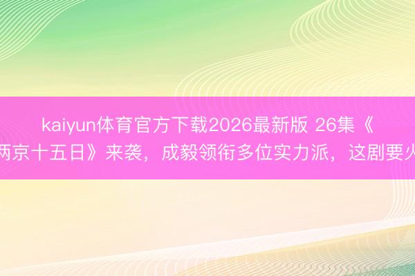 kaiyun体育官方下载2026最新版 26集《两京十五日》来袭，成毅领衔多位实力派，这剧要火