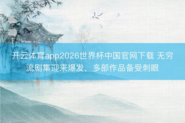 开云体育app2026世界杯中国官网下载 无穷流剧集迎来爆发，多部作品备受刺眼