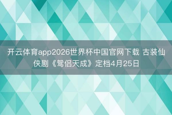 开云体育app2026世界杯中国官网下载 古装仙侠剧《鸳侣天成》定档4月25日