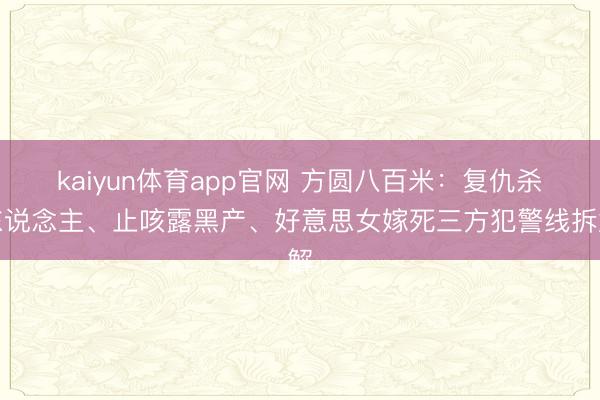 kaiyun体育app官网 方圆八百米：复仇杀东说念主、止咳露黑产、好意思女嫁死三方犯警线拆解