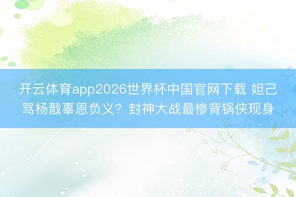 开云体育app2026世界杯中国官网下载 妲己骂杨戬辜恩负义？封神大战最惨背锅侠现身