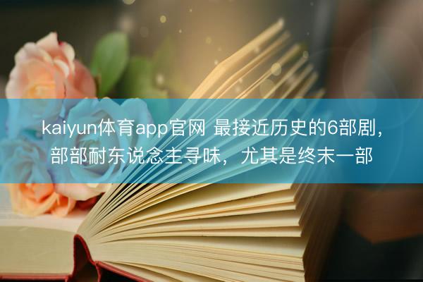 kaiyun体育app官网 最接近历史的6部剧,部部耐东说念主寻味,尤其是终末一部