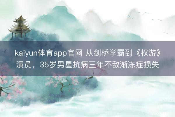 kaiyun体育app官网 从剑桥学霸到《权游》演员，35岁男星抗病三年不敌渐冻症损失