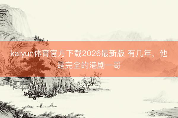 kaiyun体育官方下载2026最新版 有几年，他是完全的港剧一哥