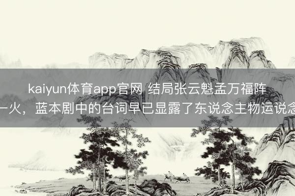 kaiyun体育app官网 结局张云魁孟万福阵一火，蓝本剧中的台词早已显露了东说念主物运说念