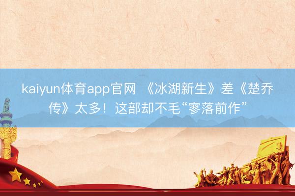 kaiyun体育app官网 《冰湖新生》差《楚乔传》太多！这部却不毛“寥落前作”