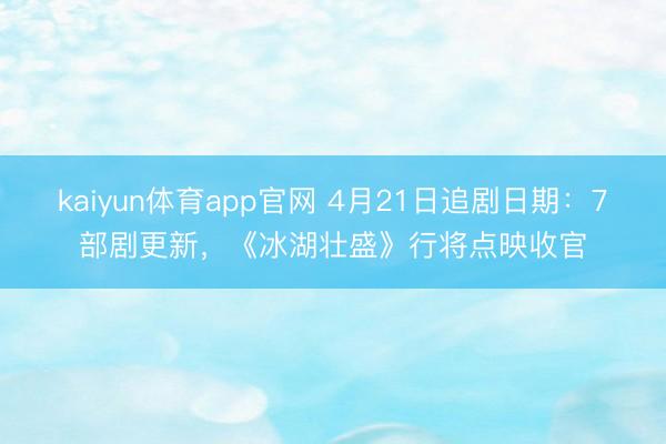 kaiyun体育app官网 4月21日追剧日期:7部剧更新,《冰湖壮盛》行将点映收官