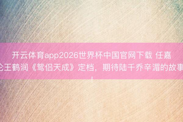 开云体育app2026世界杯中国官网下载 任嘉伦王鹤润《鸳侣天成》定档，期待陆千乔辛湄的故事！