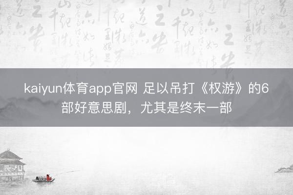 kaiyun体育app官网 足以吊打《权游》的6部好意思剧，尤其是终末一部